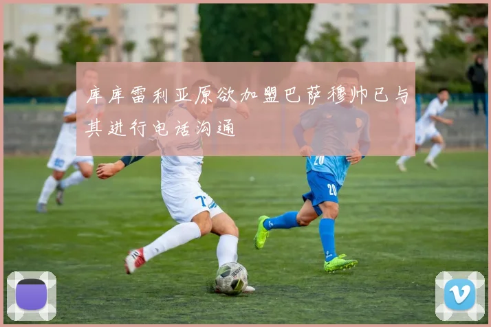 库库雷利亚原欲加盟巴萨穆帅已与其进行电话沟通