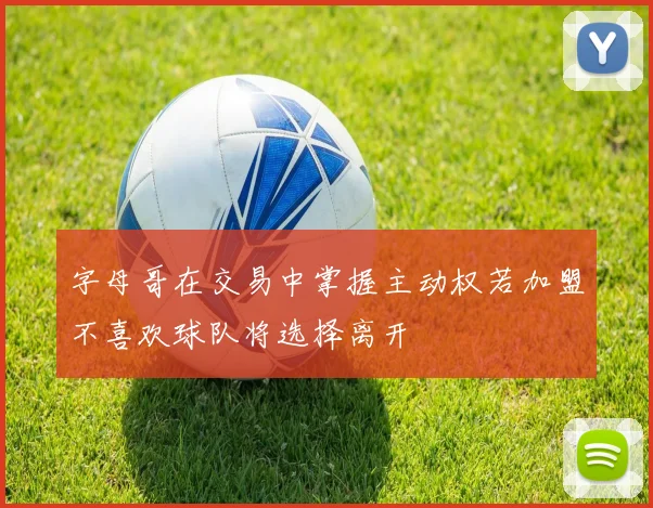 字母哥在交易中掌握主动权若加盟不喜欢球队将选择离开