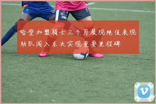 哈登加盟骑士三个月展现绝佳表现助队闯入东决实现重要里程碑