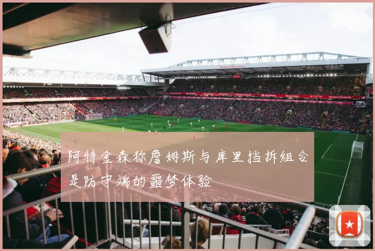 阿特金森称詹姆斯与库里挡拆组合是防守端的噩梦体验
