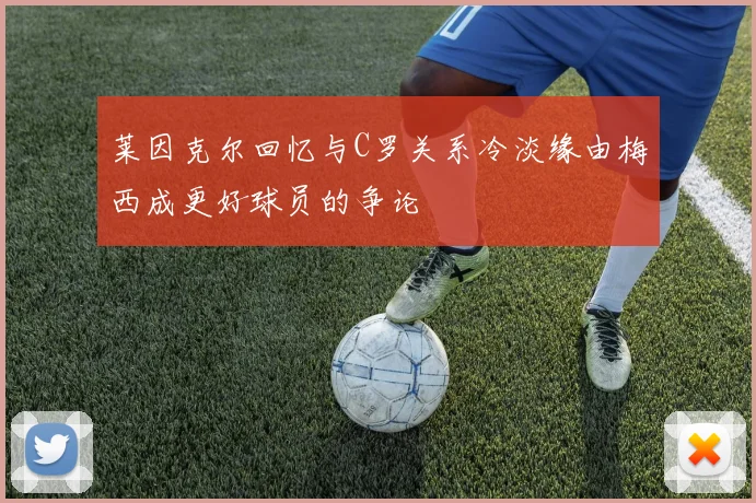 莱因克尔回忆与C罗关系冷淡缘由梅西成更好球员的争论