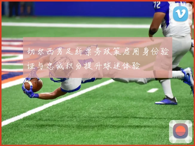 切尔西男足新票务政策启用身份验证与忠诚积分提升球迷体验