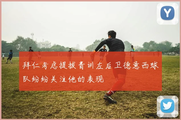拜仁考虑提拔青训左后卫德意西球队纷纷关注他的表现