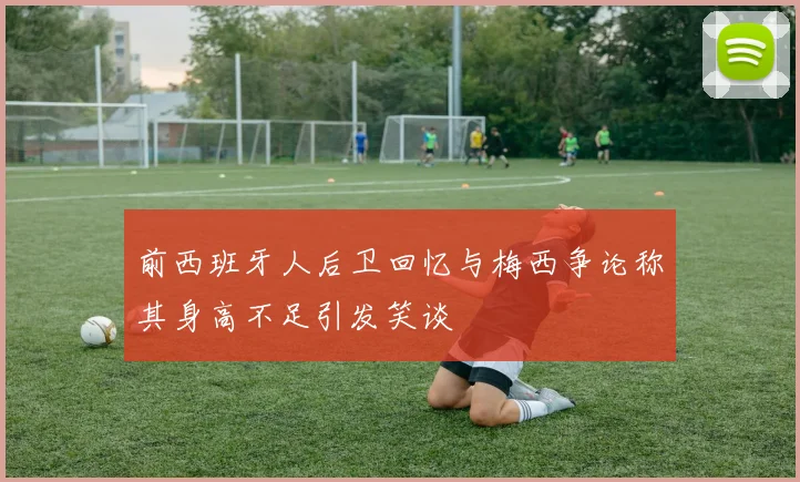 前西班牙人后卫回忆与梅西争论称其身高不足引发笑谈