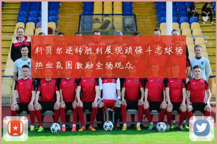 科贝尔逆转胜利展现顽强斗志球场热血氛围激励全场观众