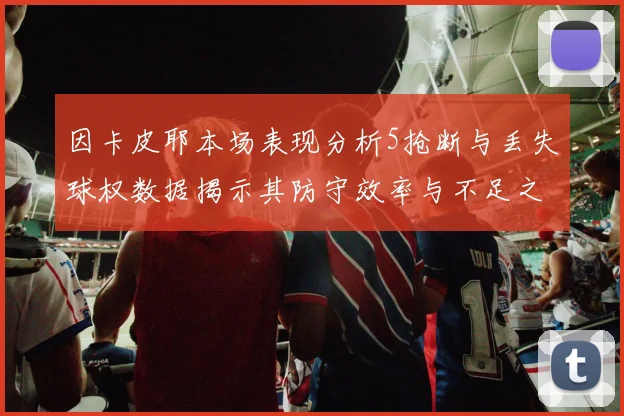 因卡皮耶本场表现分析5抢断与丢失球权数据揭示其防守效率与不足之处
