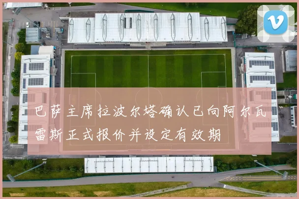 巴萨主席拉波尔塔确认已向阿尔瓦雷斯正式报价并设定有效期