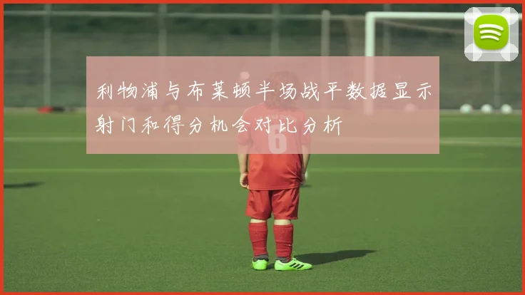 利物浦与布莱顿半场战平数据显示射门和得分机会对比分析