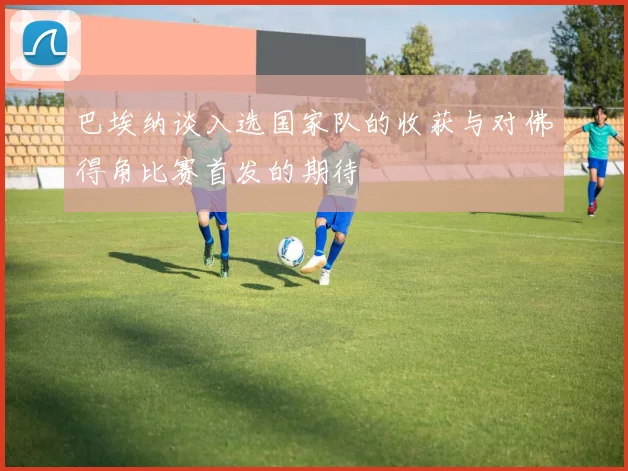 巴埃纳谈入选国家队的收获与对佛得角比赛首发的期待