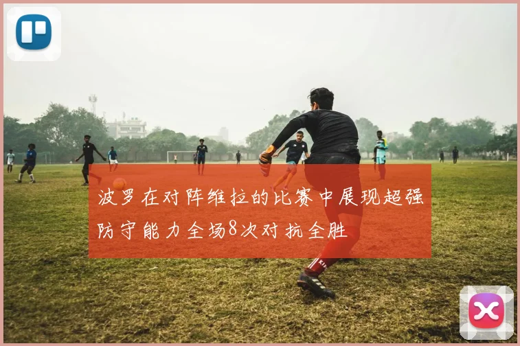 波罗在对阵维拉的比赛中展现超强防守能力全场8次对抗全胜