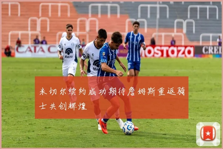 米切尔续约成功期待詹姆斯重返骑士共创辉煌