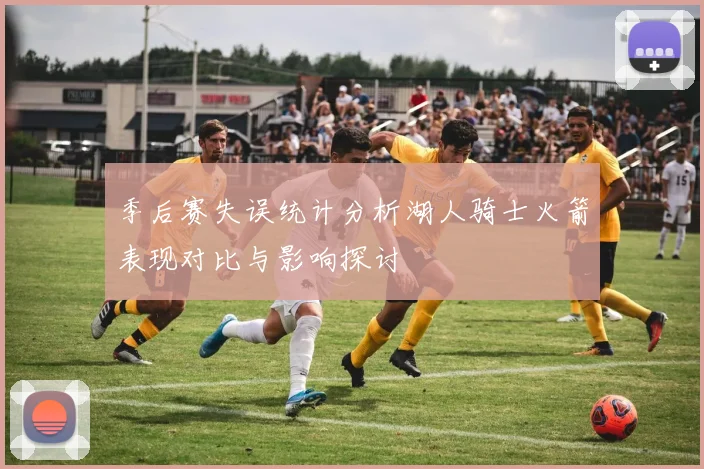 季后赛失误统计分析湖人骑士火箭表现对比与影响探讨