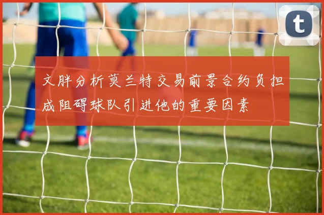 文胖分析莫兰特交易前景合约负担成阻碍球队引进他的重要因素
