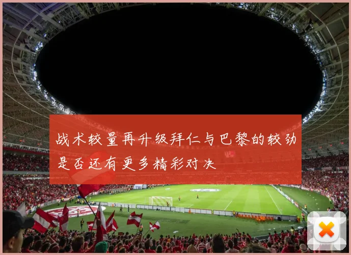 战术较量再升级拜仁与巴黎的较劲是否还有更多精彩对决