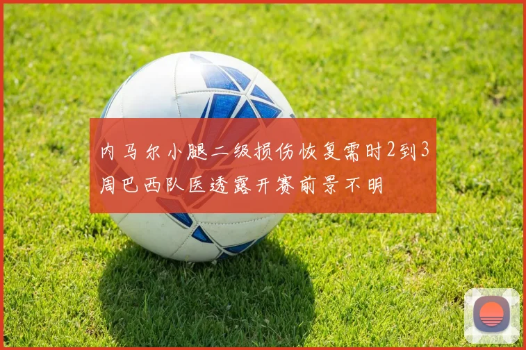 内马尔小腿二级损伤恢复需时2到3周巴西队医透露开赛前景不明