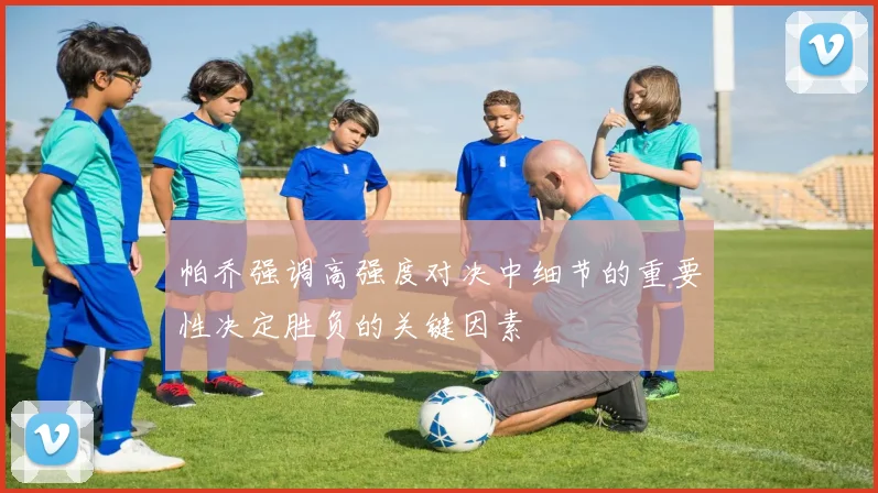 帕乔强调高强度对决中细节的重要性决定胜负的关键因素
