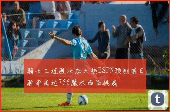 骑士三连胜状态火热ESPN预测明日胜率高达756魔术面临挑战