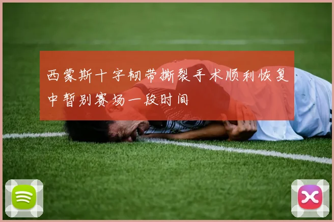 西蒙斯十字韧带撕裂手术顺利恢复中暂别赛场一段时间