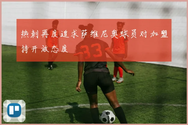 热刺再度追求萨维尼奥球员对加盟持开放态度