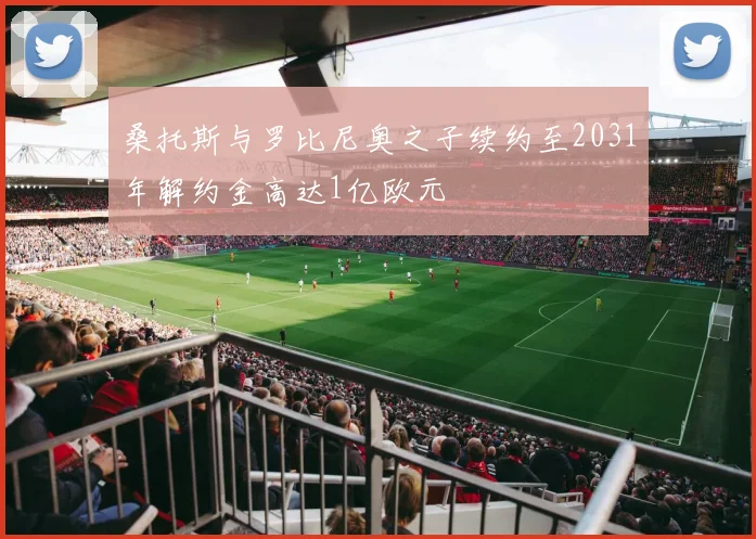 桑托斯与罗比尼奥之子续约至2031年解约金高达1亿欧元