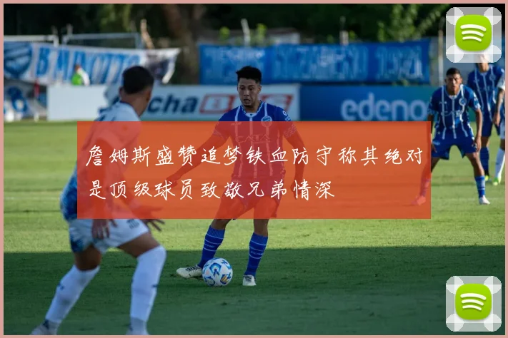 詹姆斯盛赞追梦铁血防守称其绝对是顶级球员致敬兄弟情深