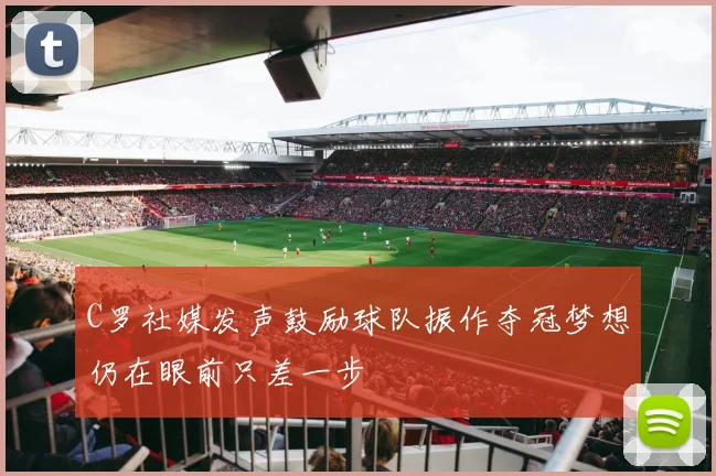 C罗社媒发声鼓励球队振作夺冠梦想仍在眼前只差一步
