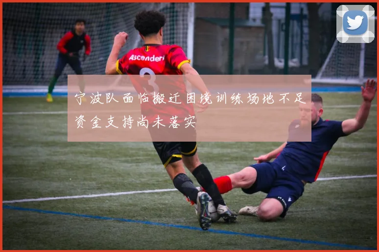 宁波队面临搬迁困境训练场地不足资金支持尚未落实