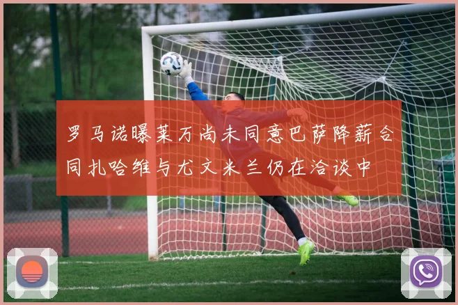 罗马诺曝莱万尚未同意巴萨降薪合同扎哈维与尤文米兰仍在洽谈中