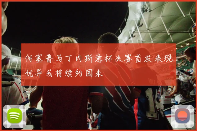 何塞普马丁内斯意杯决赛首发表现优异或将续约国米