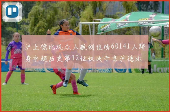沪上德比观众人数创佳绩60141人跻身中超历史第12位仅次于京沪德比